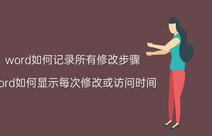 word如何记录所有修改步骤 word如何显示每次修改或访问时间？